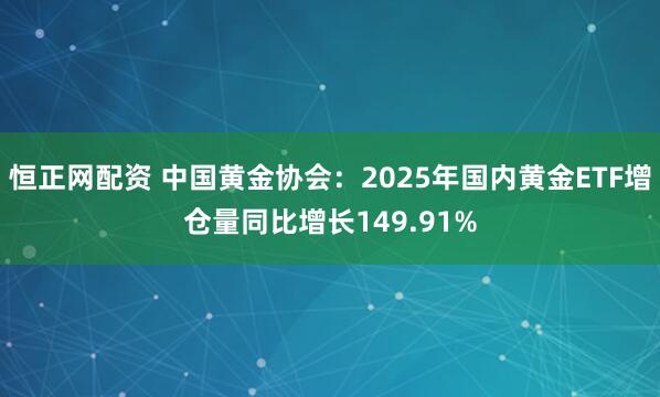 恒正网配资 中国黄金协会：2025年国内黄金ETF增仓量同比增长149.91%