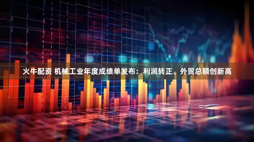 火牛配资 机械工业年度成绩单发布：利润转正、外贸总额创新高